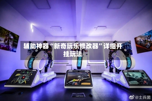 辅助神器“新奇玩乐修改器”详细开挂玩法-第1张图片