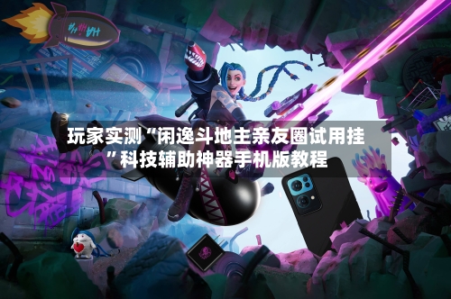 玩家实测“闲逸斗地主亲友圈试用挂”科技辅助神器手机版教程-第1张图片