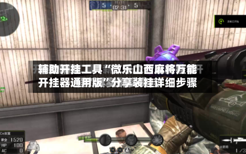 辅助开挂工具“微乐山西麻将万能开挂器通用版”分享装挂详细步骤-第1张图片