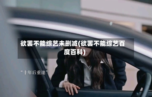 欲罢不能综艺未删减(欲罢不能综艺百度百科)-第1张图片