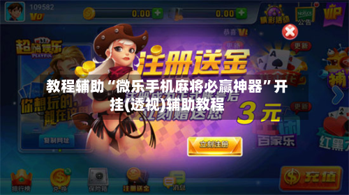 教程辅助“微乐手机麻将必赢神器	”开挂(透视)辅助教程-第1张图片