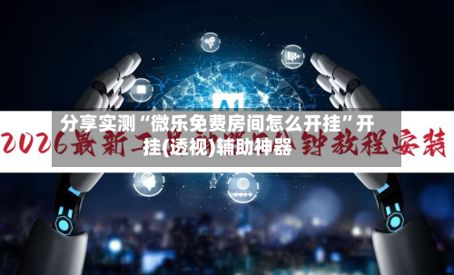 分享实测“微乐免费房间怎么开挂”开挂(透视)辅助神器-第1张图片