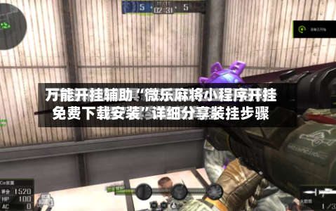 万能开挂辅助“微乐麻将小程序开挂免费下载安装”详细分享装挂步骤-第1张图片