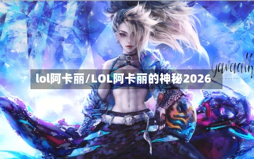 lol阿卡丽/LOL阿卡丽的神秘2026-第1张图片