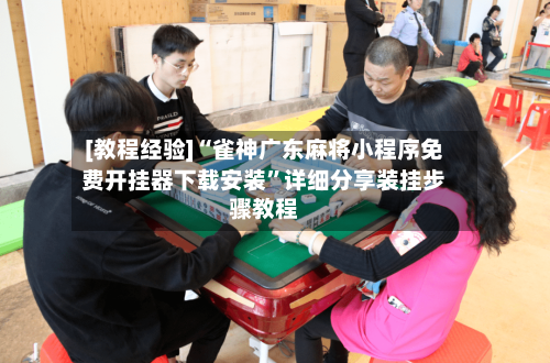 [教程经验]“雀神广东麻将小程序免费开挂器下载安装	”详细分享装挂步骤教程-第1张图片