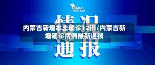 内蒙古新增本土确诊12例/内蒙古新增确诊病例最新通报-第1张图片