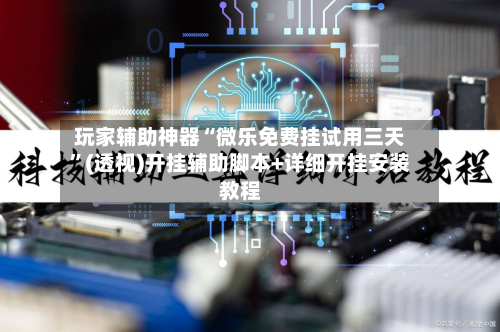 玩家辅助神器“微乐免费挂试用三天”(透视)开挂辅助脚本+详细开挂安装教程-第1张图片