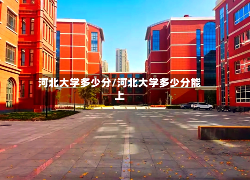 河北大学多少分/河北大学多少分能上-第1张图片