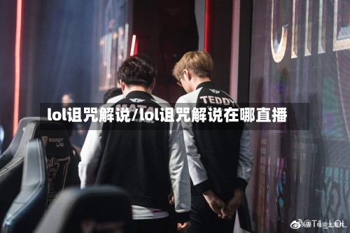 lol诅咒解说/lol诅咒解说在哪直播-第1张图片
