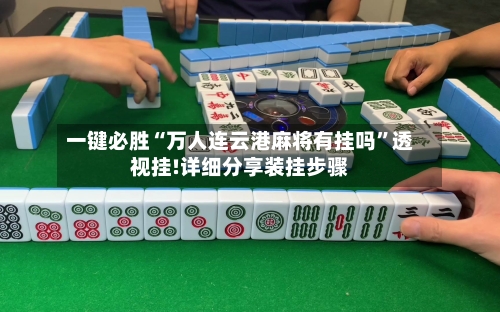 一键必胜“万人连云港麻将有挂吗	”透视挂!详细分享装挂步骤-第1张图片