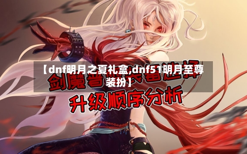 【dnf明月之夏礼盒,dnf51明月至尊装扮】-第1张图片