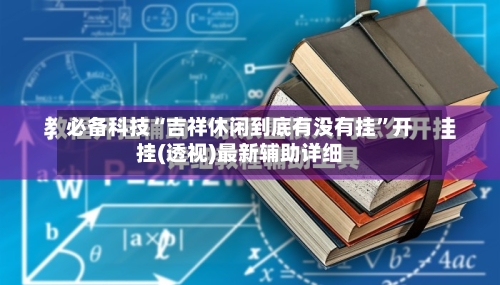 必备科技“吉祥休闲到底有没有挂”开挂(透视)最新辅助详细-第1张图片