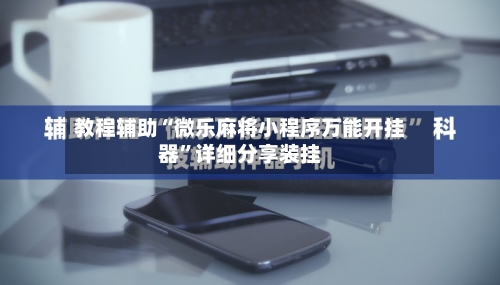 教程辅助“微乐麻将小程序万能开挂器	”详细分享装挂-第1张图片