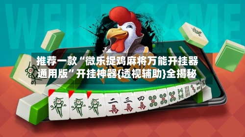 推荐一款“微乐捉鸡麻将万能开挂器通用版	”开挂神器{透视辅助}全揭秘-第1张图片