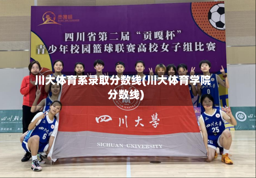 川大体育系录取分数线(川大体育学院分数线)-第1张图片