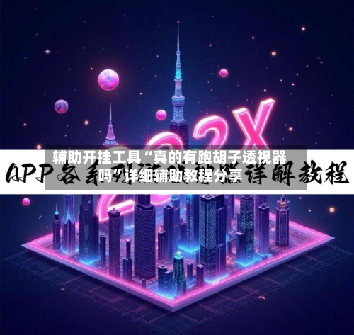 辅助开挂工具“真的有跑胡子透视器吗”详细辅助教程分享-第1张图片