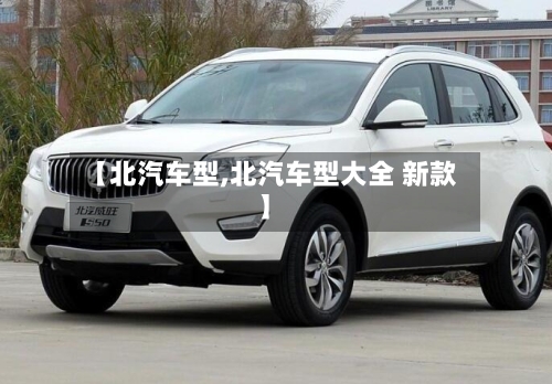 【北汽车型,北汽车型大全 新款】-第1张图片