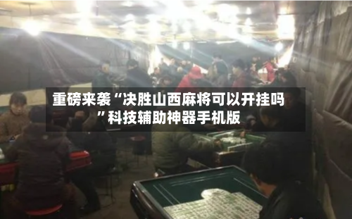 重磅来袭“决胜山西麻将可以开挂吗	”科技辅助神器手机版-第1张图片