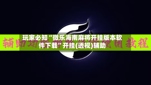 玩家必知“微乐海南麻将开挂版本软件下载	”开挂(透视)辅助-第1张图片