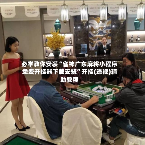 必学教你安装“雀神广东麻将小程序免费开挂器下载安装”开挂(透视)辅助教程-第1张图片