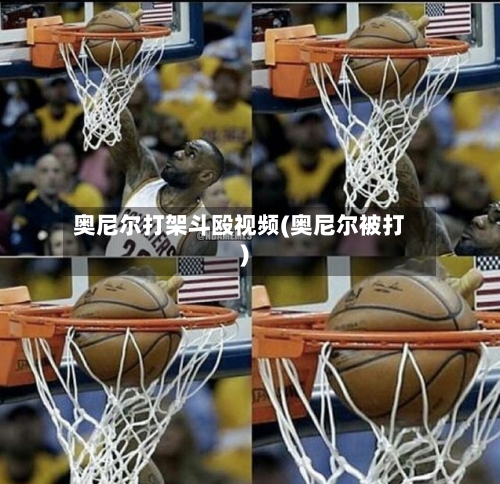 奥尼尔打架斗殴视频(奥尼尔被打)-第1张图片