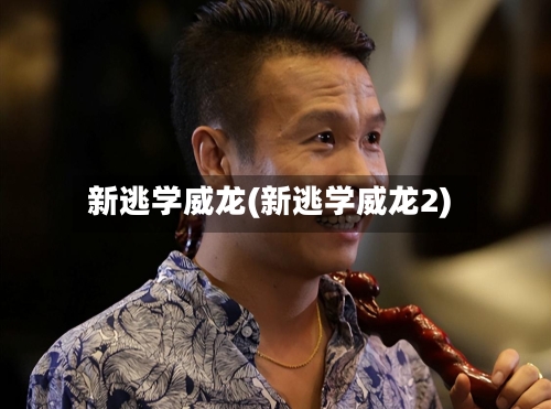 新逃学威龙(新逃学威龙2)-第1张图片