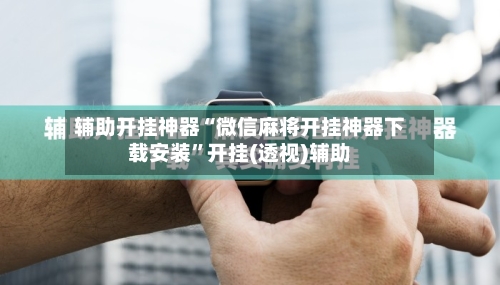 辅助开挂神器“微信麻将开挂神器下载安装”开挂(透视)辅助-第1张图片