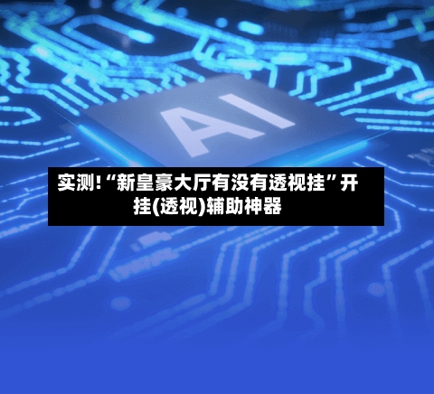实测!“新皇豪大厅有没有透视挂”开挂(透视)辅助神器-第1张图片