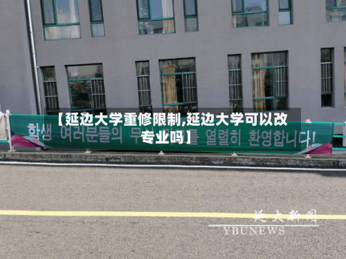 【延边大学重修限制,延边大学可以改专业吗】-第1张图片