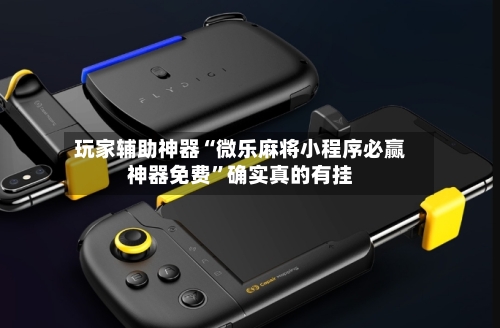 玩家辅助神器“微乐麻将小程序必赢神器免费”确实真的有挂-第1张图片