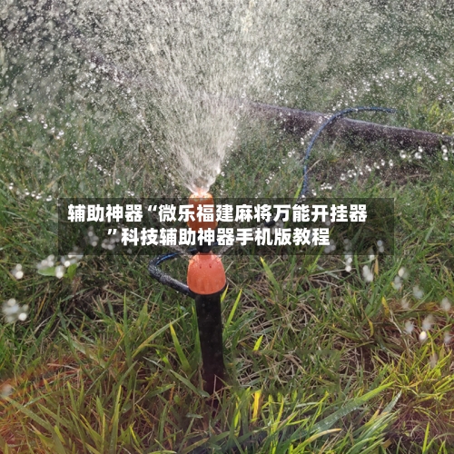 辅助神器“微乐福建麻将万能开挂器”科技辅助神器手机版教程-第1张图片