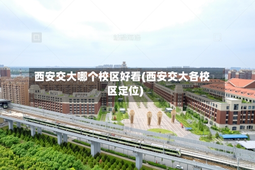 西安交大哪个校区好看(西安交大各校区定位)-第1张图片