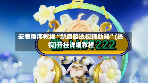 安装程序教程“新道游透视辅助器	”(透视)开挂详细教程-第1张图片