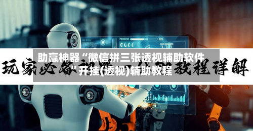 助赢神器“微信拼三张透视辅助软件	”开挂(透视)辅助教程-第1张图片
