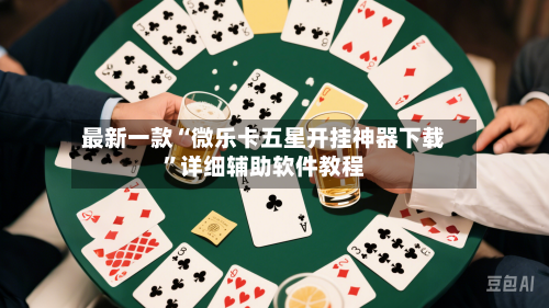 最新一款“微乐卡五星开挂神器下载”详细辅助软件教程-第1张图片