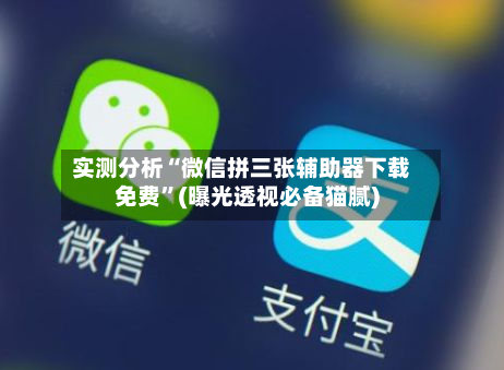 实测分析“微信拼三张辅助器下载免费”(曝光透视必备猫腻)-第1张图片