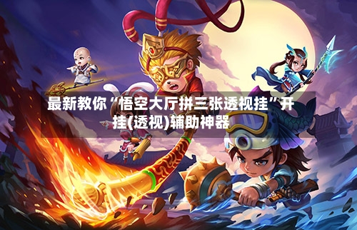 最新教你“悟空大厅拼三张透视挂”开挂(透视)辅助神器-第1张图片