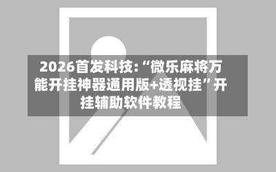 2026首发科技:“微乐麻将万能开挂神器通用版+透视挂	”开挂辅助软件教程-第1张图片