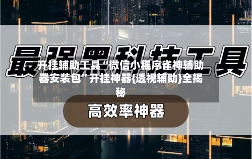 开挂辅助工具“微信小程序雀神辅助器安装包”开挂神器{透视辅助}全揭秘-第1张图片