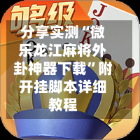 分享实测“微乐龙江麻将外卦神器下载”附开挂脚本详细教程-第1张图片
