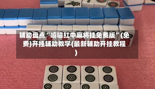辅助盘点“嘻嘻红中麻将挂免费版”(免费)开挂辅助教学(最新辅助开挂教程)-第1张图片