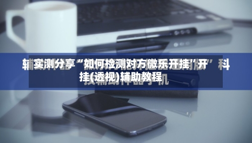 实测分享“如何检测对方微乐开挂	”开挂(透视)辅助教程-第1张图片
