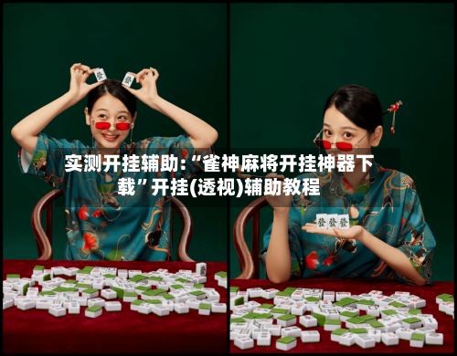 实测开挂辅助:“雀神麻将开挂神器下载	”开挂(透视)辅助教程-第1张图片