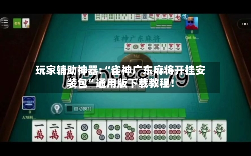 玩家辅助神器:“雀神广东麻将开挂安装包	”通用版下载教程！-第1张图片