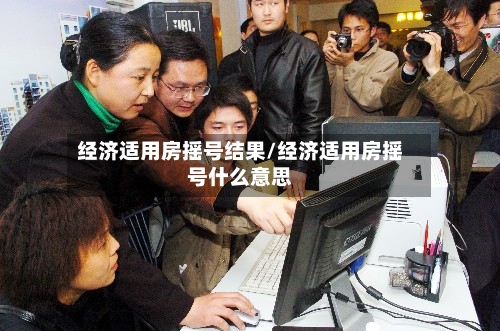 经济适用房摇号结果/经济适用房摇号什么意思-第1张图片