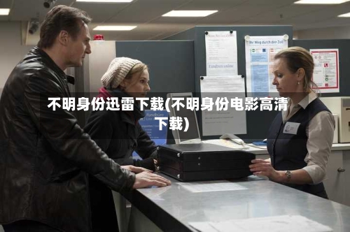 不明身份迅雷下载(不明身份电影高清下载)-第1张图片