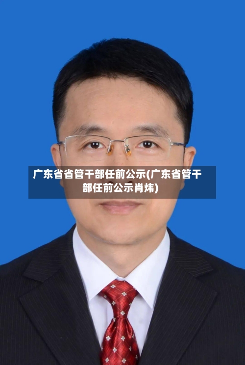 广东省省管干部任前公示(广东省管干部任前公示肖炜)-第1张图片