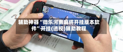 辅助神器“微乐河南麻将开挂版本软件	”开挂(透视)辅助教程-第1张图片