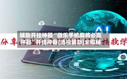 辅助开挂神器“微乐手机麻将必赢神器	”开挂神器{透视辅助}全揭秘-第1张图片
