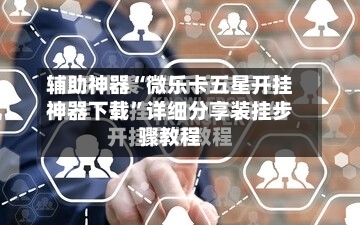 辅助神器“微乐卡五星开挂神器下载”详细分享装挂步骤教程-第1张图片